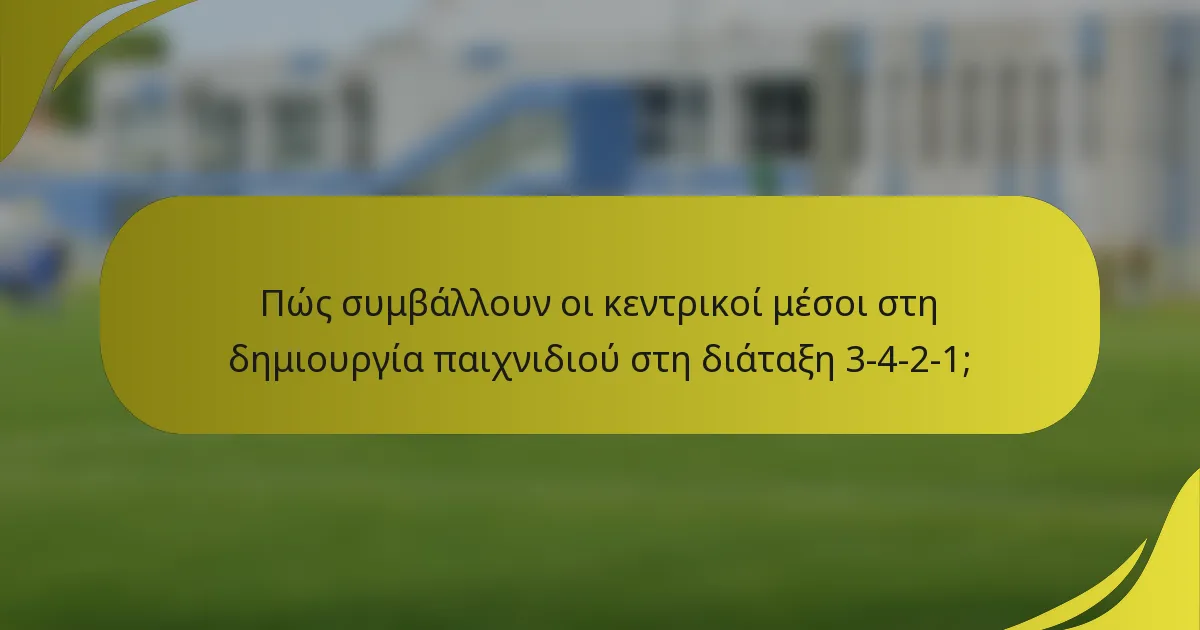 Πώς συμβάλλουν οι κεντρικοί μέσοι στη δημιουργία παιχνιδιού στη διάταξη 3-4-2-1;
